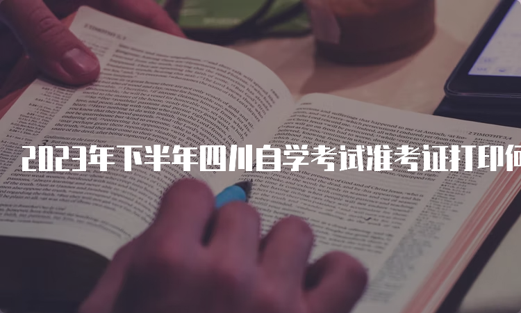 2023年下半年四川自学考试准考证打印何时开始？10月20日9时