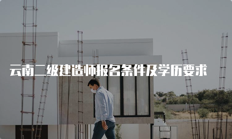 云南二级建造师报名条件及学历要求