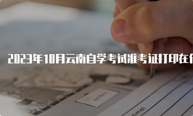 2023年10月云南自学考试准考证打印在什么时间？10月23日9时