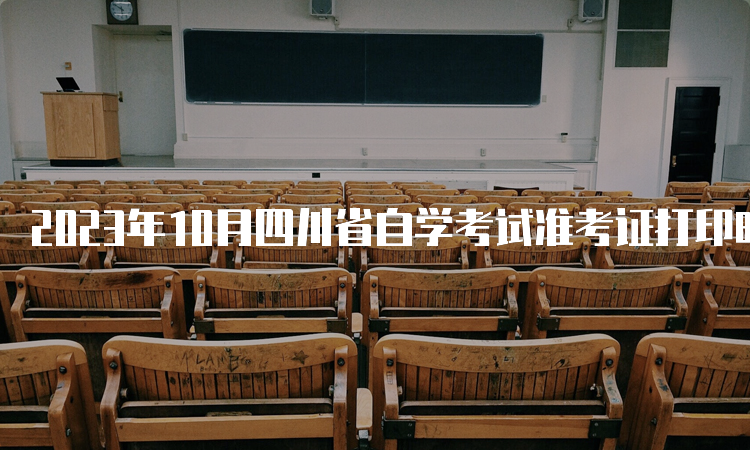 2023年10月四川省自学考试准考证打印时间是何时？10月20日9:00至10月29日14:45