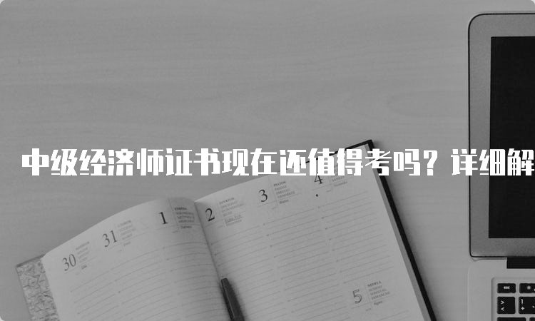 中级经济师证书现在还值得考吗？详细解析