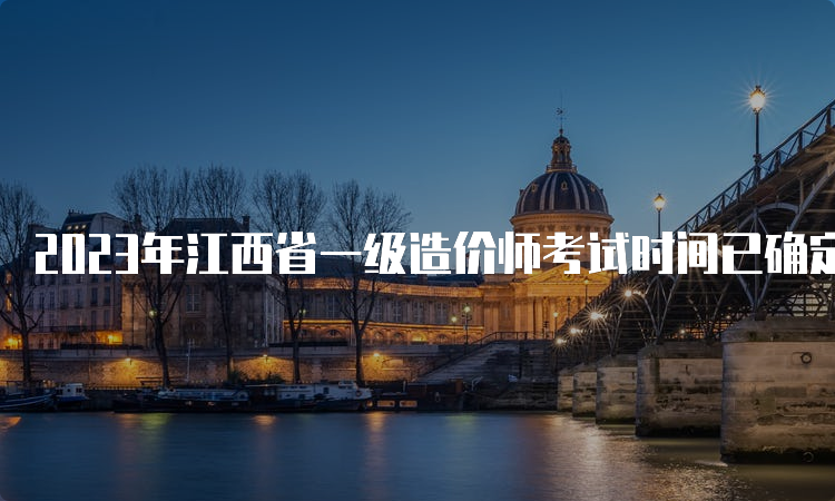 2023年江西省一级造价师考试时间已确定，10月下旬开考