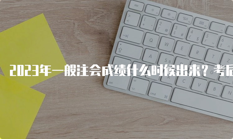 2023年一般注会成绩什么时候出来？考后3个月