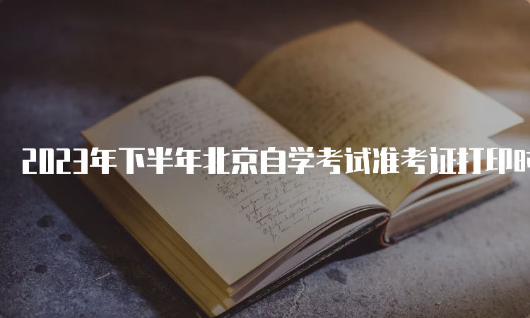 2023年下半年北京自学考试准考证打印时间是何时？10月23日至考试结束