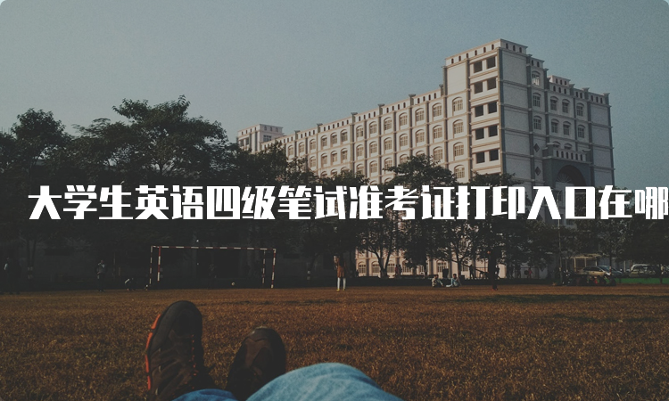 大学生英语四级笔试准考证打印入口在哪里？