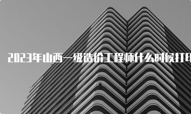 2023年山西一级造价工程师什么时候打印准考证