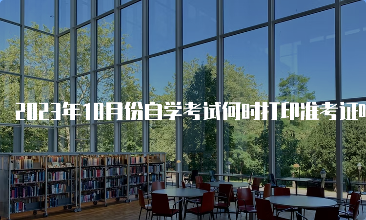 2023年10月份自学考试何时打印准考证呀？考前一到两周