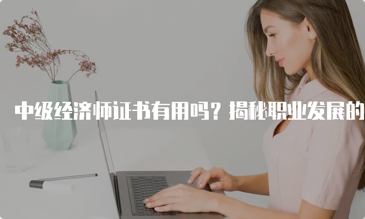 中级经济师证书有用吗？揭秘职业发展的关键！