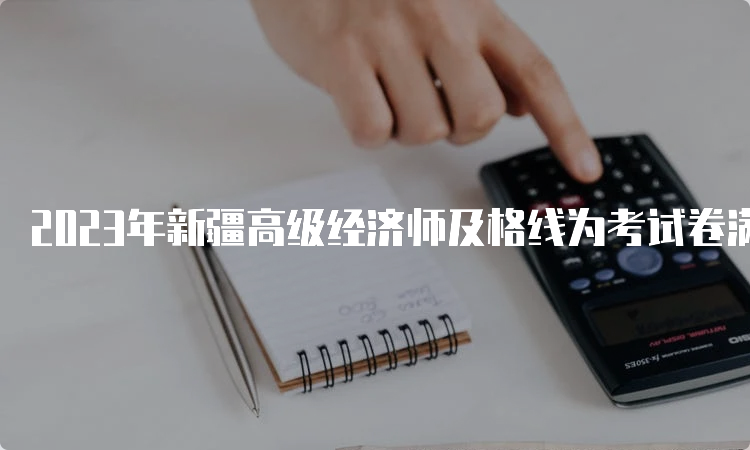 2023年新疆高级经济师及格线为考试卷满分的60%