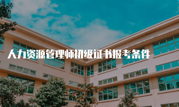 人力资源管理师初级证书报考条件