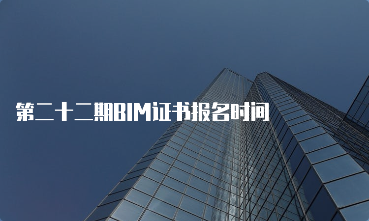 第二十二期BIM证书报名时间