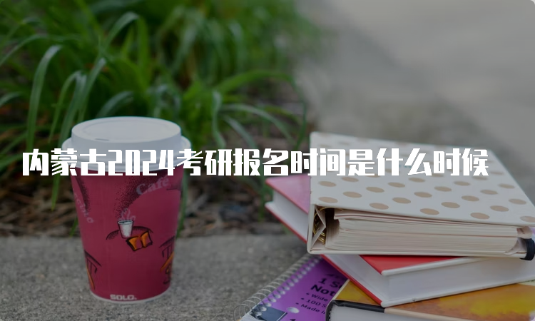内蒙古2024考研报名时间是什么时候