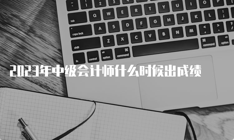 2023年中级会计师什么时候出成绩