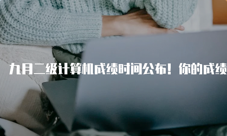 九月二级计算机成绩时间公布！你的成绩会在这个时间揭晓