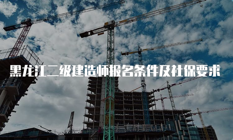 黑龙江二级建造师报名条件及社保要求