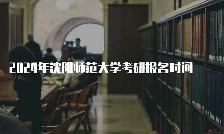 2024年沈阳师范大学考研报名时间