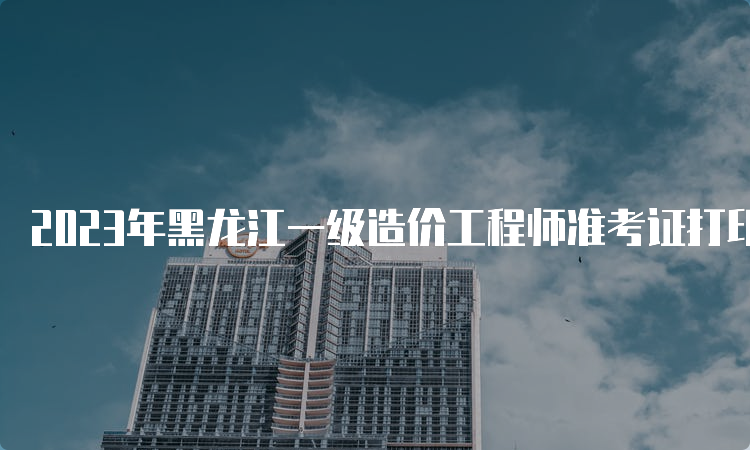 2023年黑龙江一级造价工程师准考证打印流程是什么