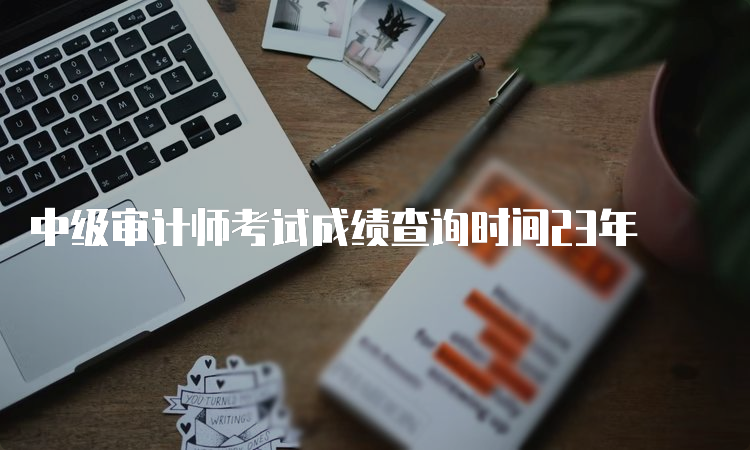 中级审计师考试成绩查询时间23年