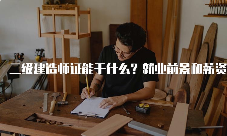 二级建造师证能干什么？就业前景和薪资待遇如何？