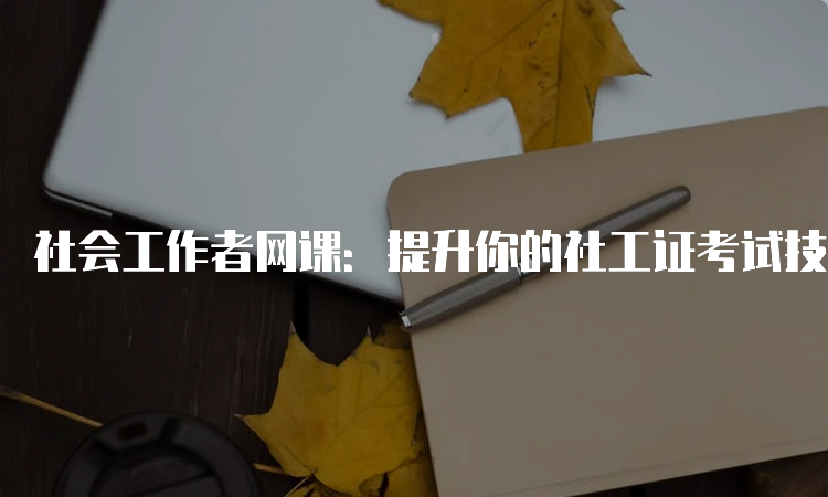 社会工作者网课：提升你的社工证考试技能