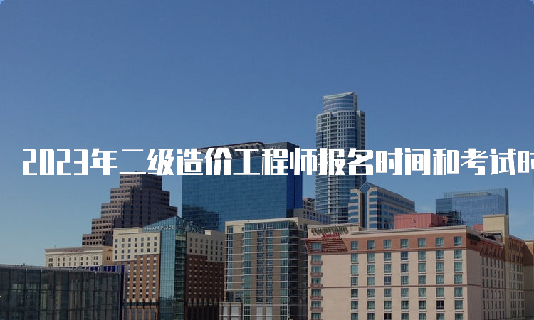 2023年二级造价工程师报名时间和考试时间