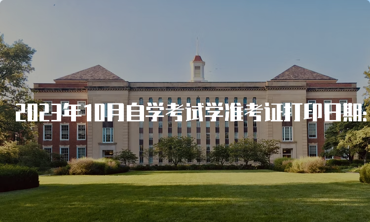 2023年10月自学考试学准考证打印日期：考前7-10天