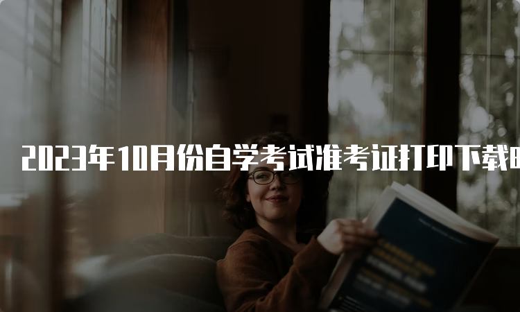 2023年10月份自学考试准考证打印下载时间是何时呢？考前7-10天