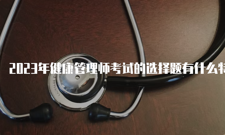 2023年健康管理师考试的选择题有什么特点？