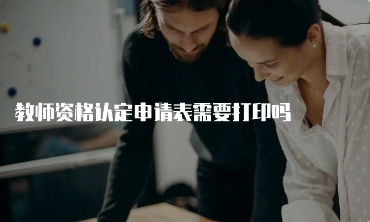 教师资格认定申请表需要打印吗