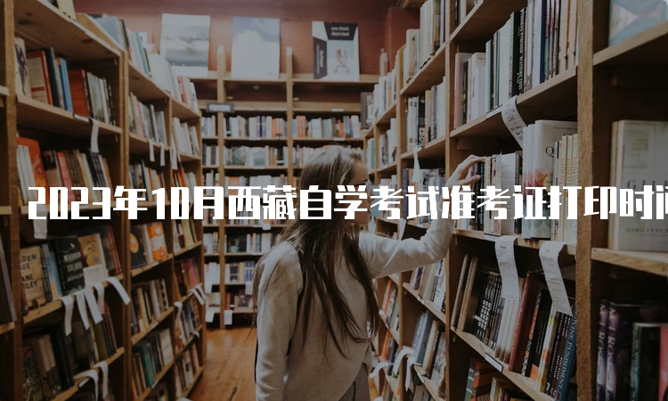 2023年10月西藏自学考试准考证打印时间：10月20日开始