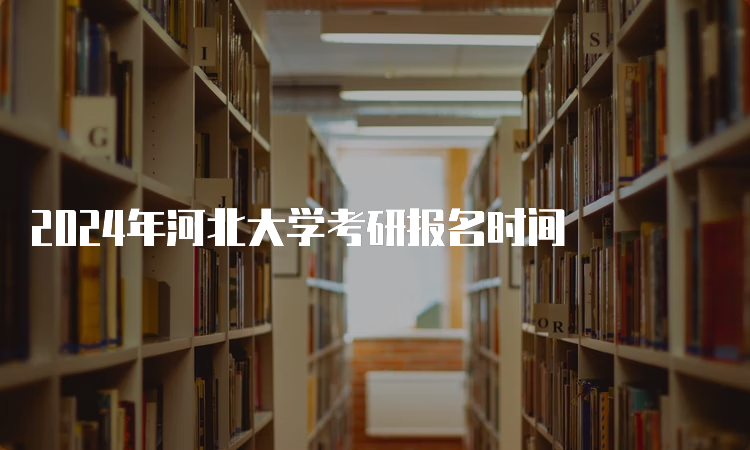 2024年河北大学考研报名时间