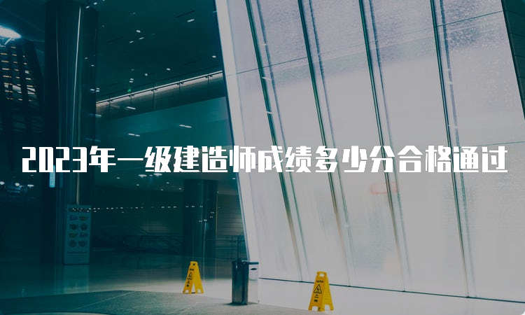 2023年一级建造师成绩多少分合格通过