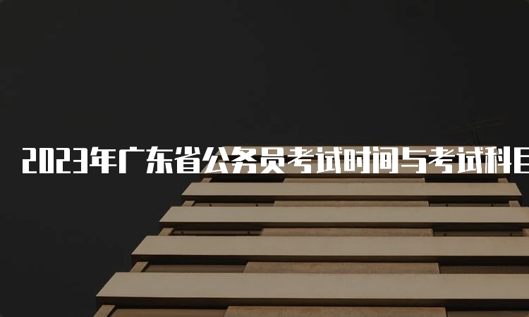 2023年广东省公务员考试时间与考试科目