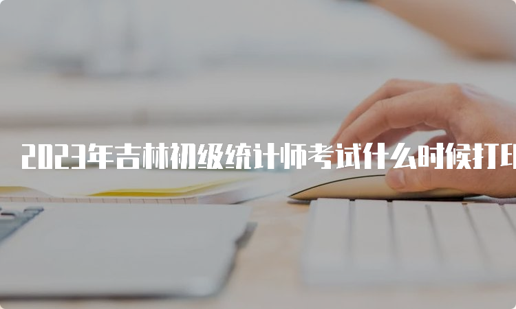 2023年吉林初级统计师考试什么时候打印准考证