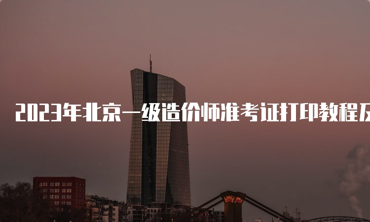 2023年北京一级造价师准考证打印教程及时间