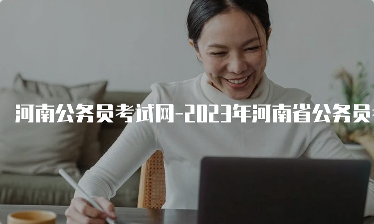 河南公务员考试网-2023年河南省公务员考试报名时间及流程