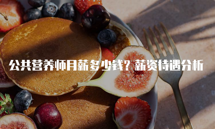 公共营养师月薪多少钱？薪资待遇分析