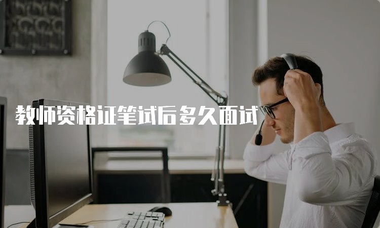 教师资格证笔试后多久面试