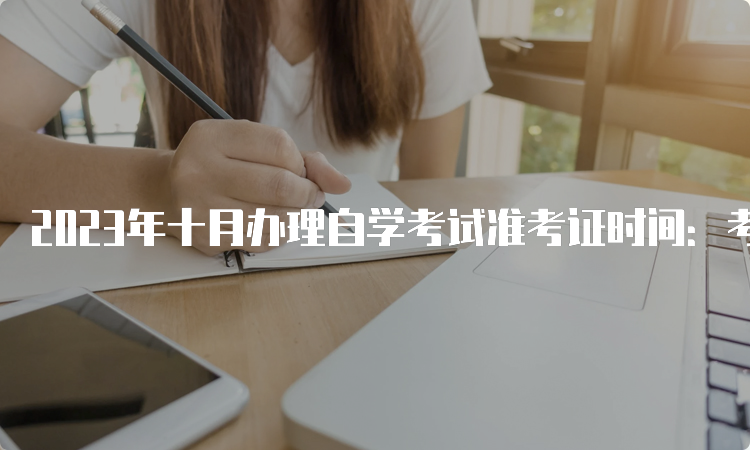 2023年十月办理自学考试准考证时间：考前1-2周