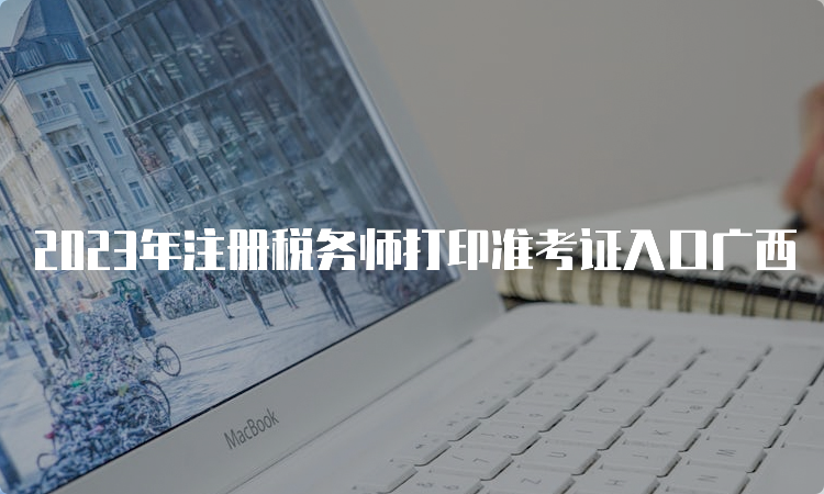 2023年注册税务师打印准考证入口广西