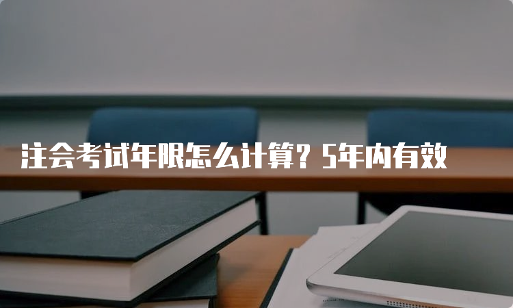 注会考试年限怎么计算？5年内有效