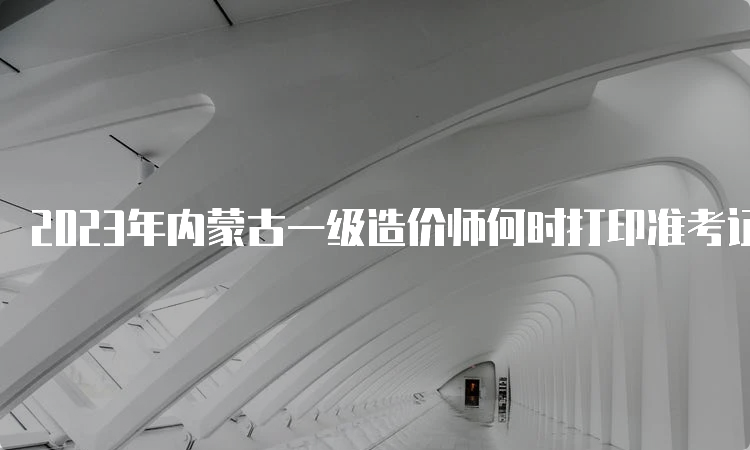 2023年内蒙古一级造价师何时打印准考证