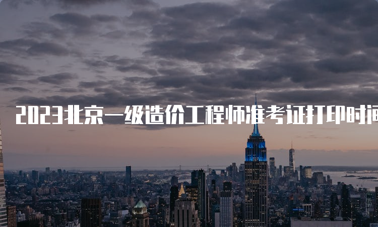 2023北京一级造价工程师准考证打印时间：10月24日起