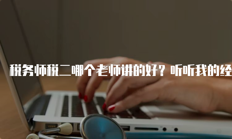 税务师税二哪个老师讲的好？听听我的经验分享