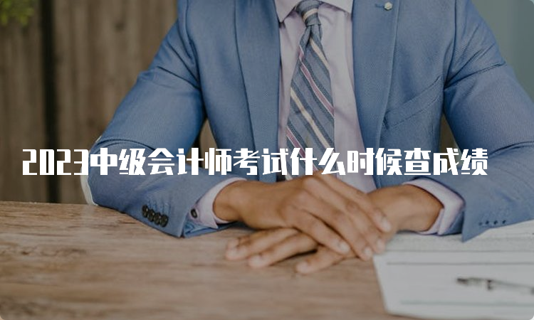 2023中级会计师考试什么时候查成绩