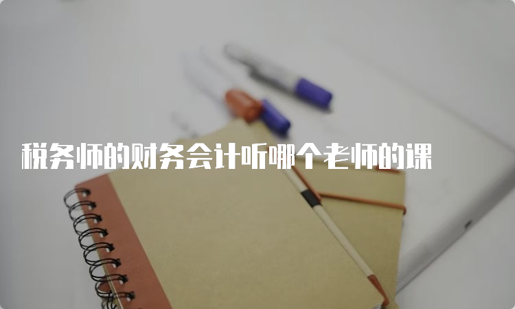 税务师的财务会计听哪个老师的课