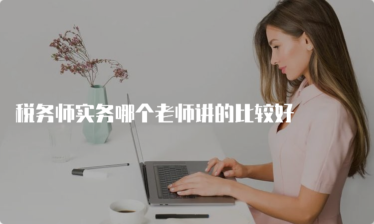 税务师实务哪个老师讲的比较好