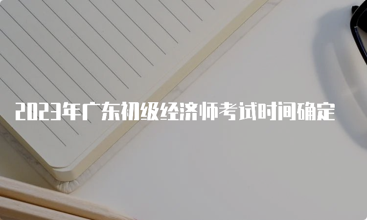 2023年广东初级经济师考试时间确定