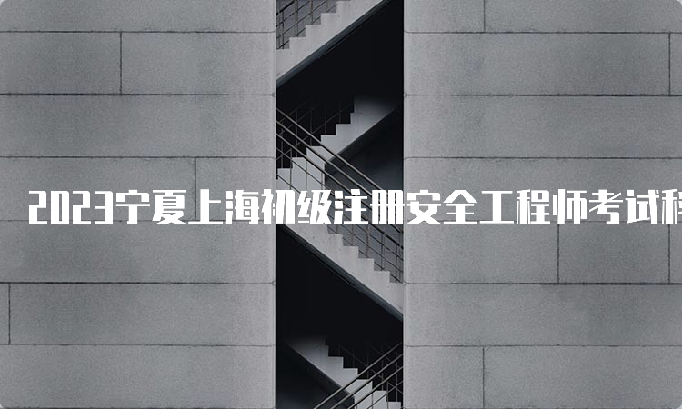 2023宁夏上海初级注册安全工程师考试科目解析