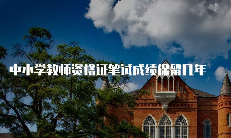 中小学教师资格证笔试成绩保留几年